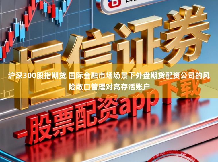 沪深300股指期货 国际金融市场场景下外盘期货配资公司的风险敞口管理对高存活账户