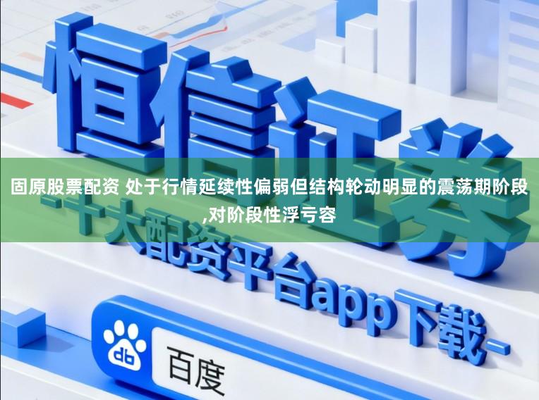 固原股票配资 处于行情延续性偏弱但结构轮动明显的震荡期阶段,对阶段性浮亏容