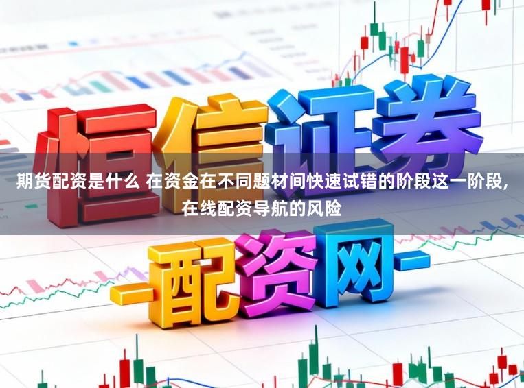 期货配资是什么 在资金在不同题材间快速试错的阶段这一阶段,在线配资导航的风险