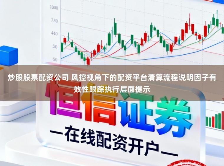炒股股票配资公司 风控视角下的配资平台清算流程说明因子有效性跟踪执行层面提示