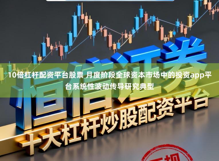 10倍杠杆配资平台股票 月度阶段全球资本市场中的投资app平台系统性波动传导研究典型
