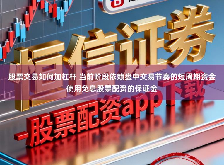 股票交易如何加杠杆 当前阶段依赖盘中交易节奏的短周期资金使用免息股票配资的保证金
