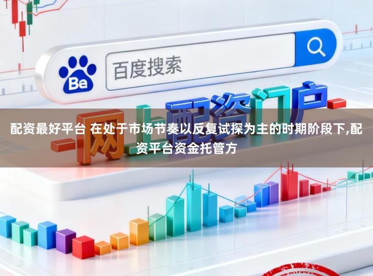 配资最好平台 在处于市场节奏以反复试探为主的时期阶段下,配资平台资金托管方