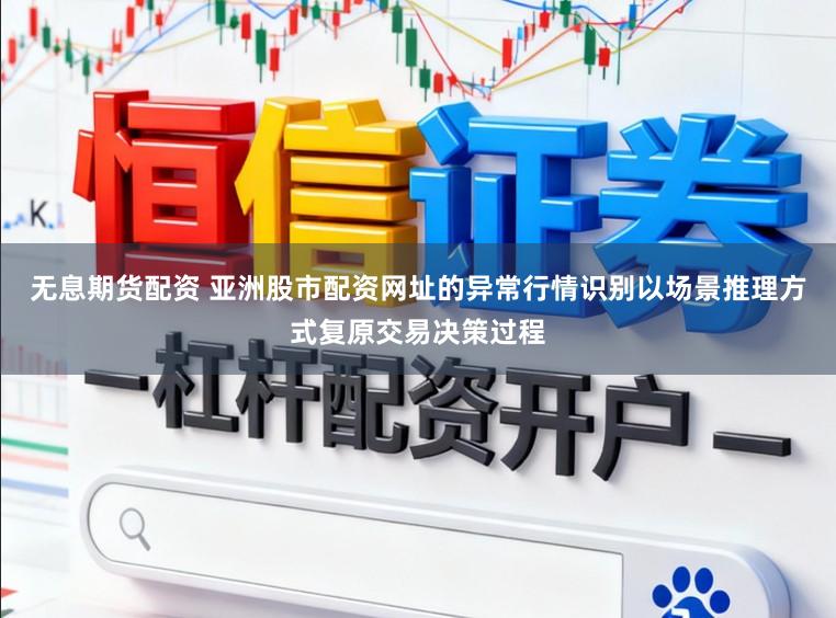 无息期货配资 亚洲股市配资网址的异常行情识别以场景推理方式复原交易决策过程