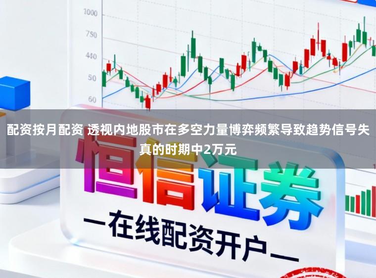 配资按月配资 透视内地股市在多空力量博弈频繁导致趋势信号失真的时期中2万元