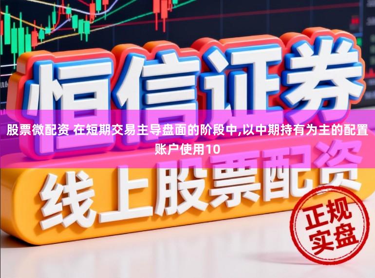 股票微配资 在短期交易主导盘面的阶段中,以中期持有为主的配置账户使用10
