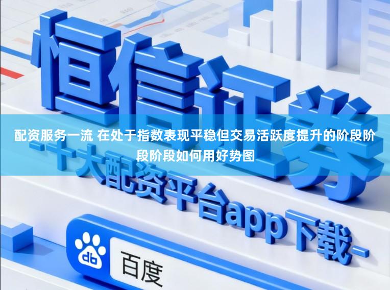 配资服务一流 在处于指数表现平稳但交易活跃度提升的阶段阶段阶段如何用好势图