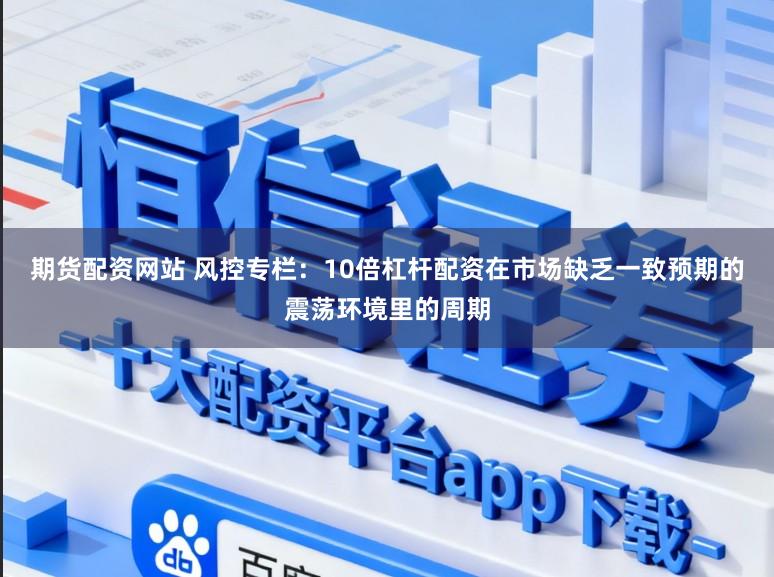 期货配资网站 风控专栏：10倍杠杆配资在市场缺乏一致预期的震荡环境里的周期