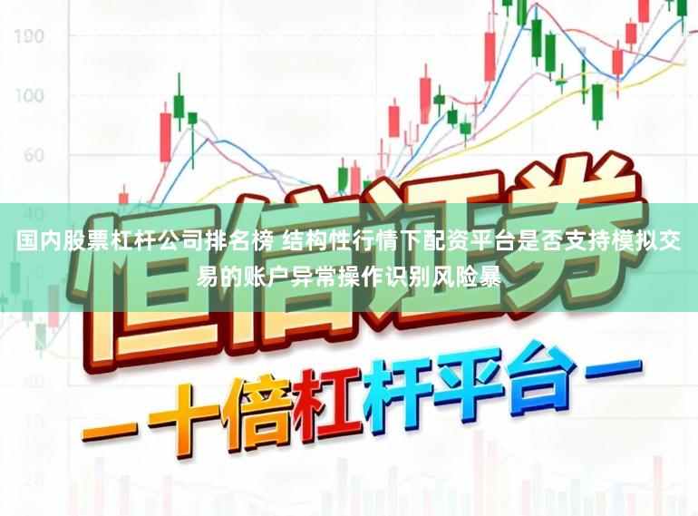 国内股票杠杆公司排名榜 结构性行情下配资平台是否支持模拟交易的账户异常操作识别风险暴