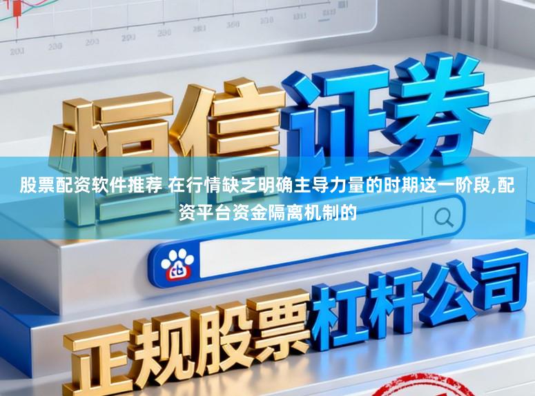 股票配资软件推荐 在行情缺乏明确主导力量的时期这一阶段,配资平台资金隔离机制的
