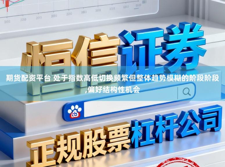 期货配资平台 处于指数高低切换频繁但整体趋势模糊的阶段阶段,偏好结构性机会