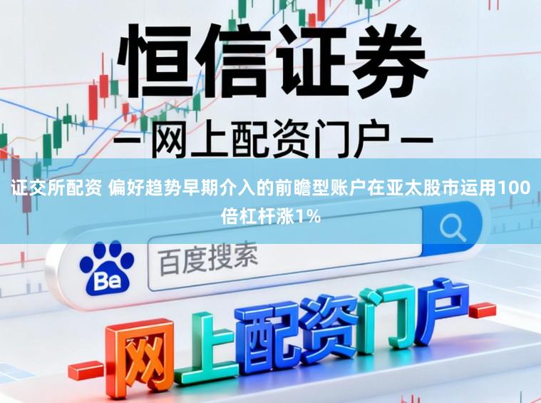 证交所配资 偏好趋势早期介入的前瞻型账户在亚太股市运用100倍杠杆涨1%