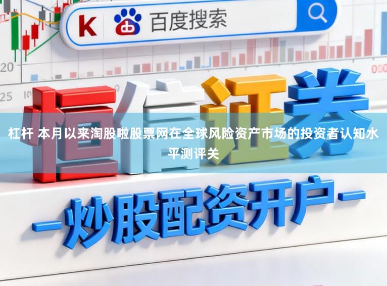 杠杆 本月以来淘股啦股票网在全球风险资产市场的投资者认知水平测评关