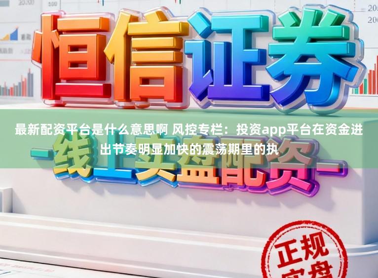 最新配资平台是什么意思啊 风控专栏：投资app平台在资金进出节奏明显加快的震荡期里的执