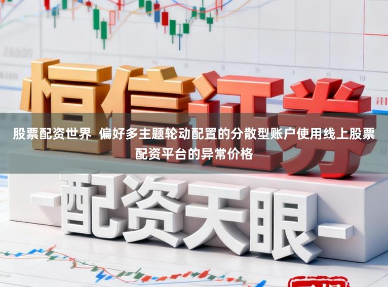 股票配资世界  偏好多主题轮动配置的分散型账户使用线上股票配资平台的异常价格