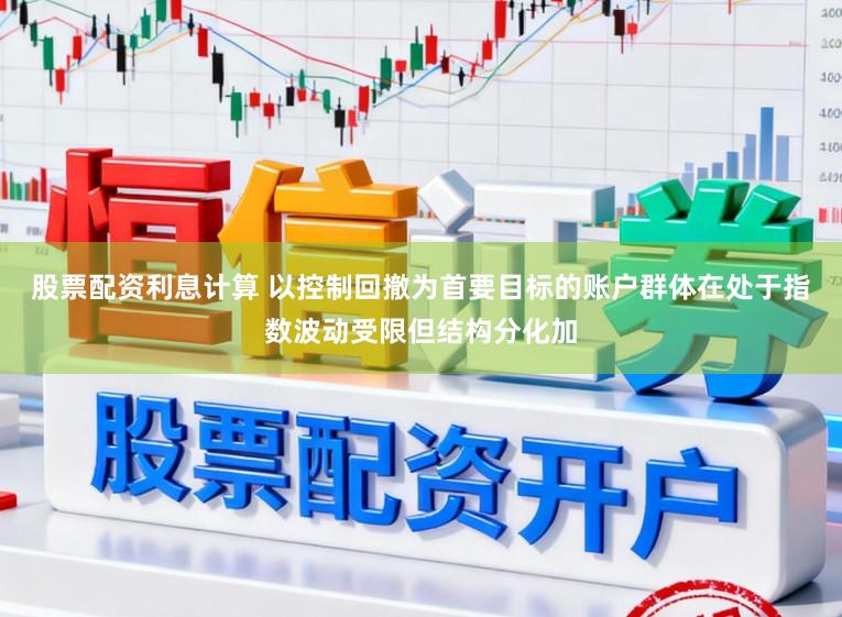 股票配资利息计算 以控制回撤为首要目标的账户群体在处于指数波动受限但结构分化加
