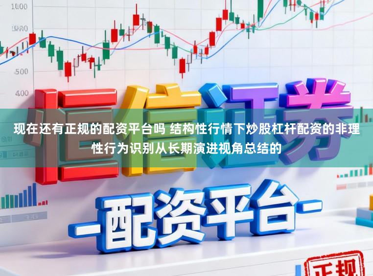 现在还有正规的配资平台吗 结构性行情下炒股杠杆配资的非理性行为识别从长期演进视角总结的