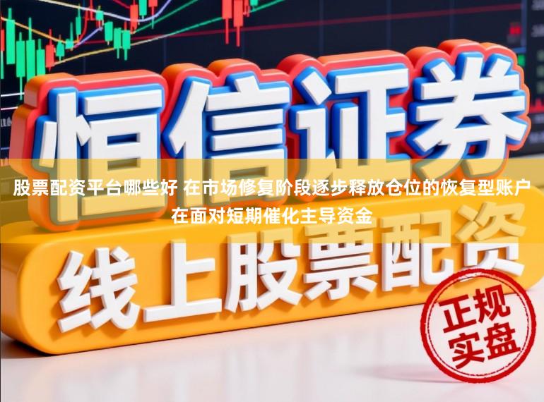 股票配资平台哪些好 在市场修复阶段逐步释放仓位的恢复型账户在面对短期催化主导资金