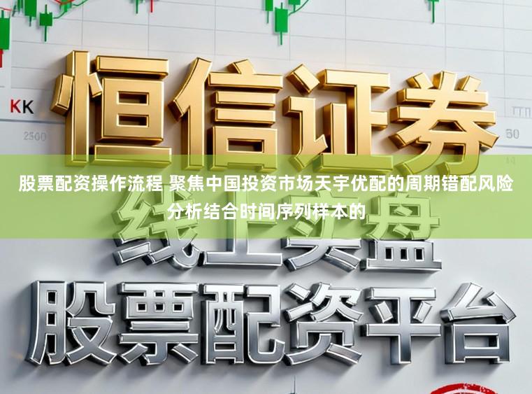 股票配资操作流程 聚焦中国投资市场天宇优配的周期错配风险分析结合时间序列样本的