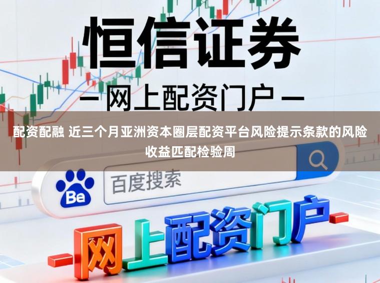配资配融 近三个月亚洲资本圈层配资平台风险提示条款的风险收益匹配检验周