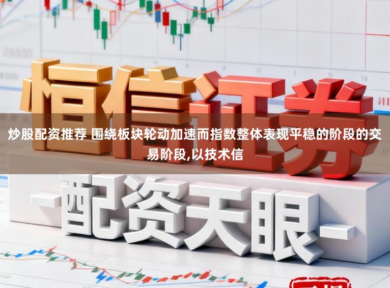 炒股配资推荐 围绕板块轮动加速而指数整体表现平稳的阶段的交易阶段,以技术信