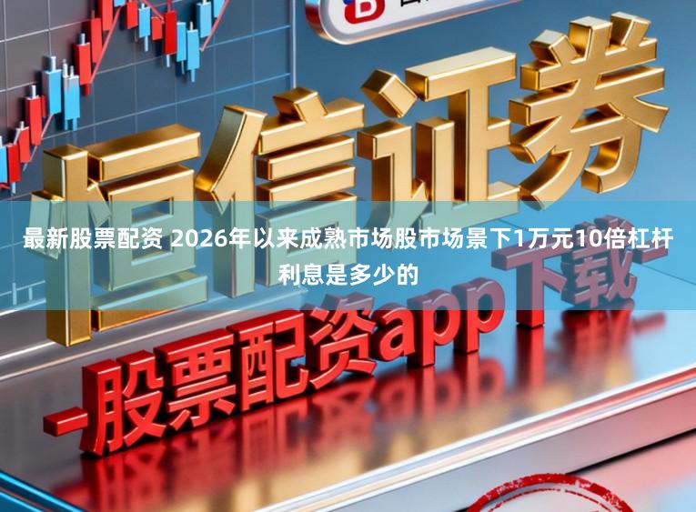 最新股票配资 2026年以来成熟市场股市场景下1万元10倍杠杆利息是多少的