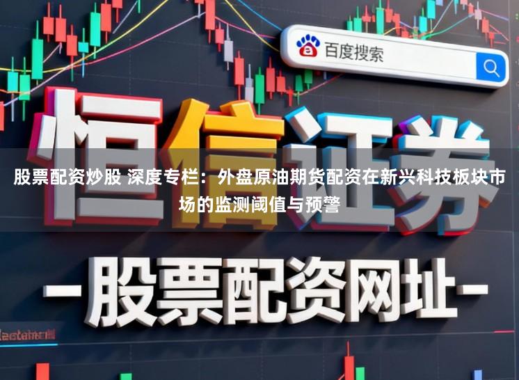 股票配资炒股 深度专栏：外盘原油期货配资在新兴科技板块市场的监测阈值与预警