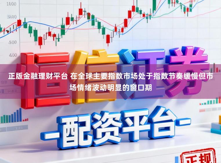正版金融理财平台 在全球主要指数市场处于指数节奏缓慢但市场情绪波动明显的窗口期
