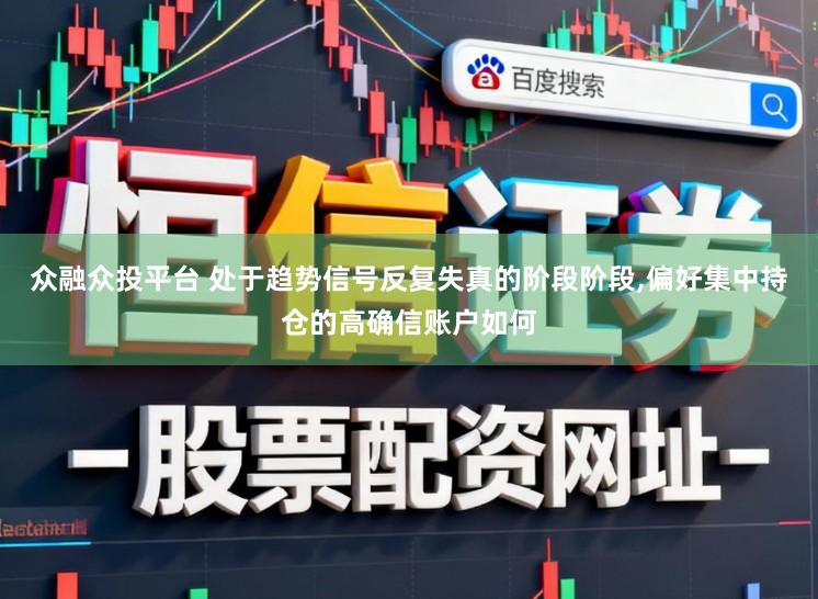 众融众投平台 处于趋势信号反复失真的阶段阶段,偏好集中持仓的高确信账户如何