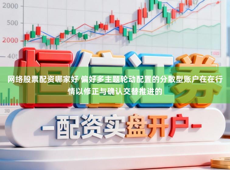网络股票配资哪家好 偏好多主题轮动配置的分散型账户在在行情以修正与确认交替推进的