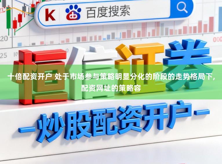 十倍配资开户 处于市场参与策略明显分化的阶段的走势格局下,配资网址的策略容