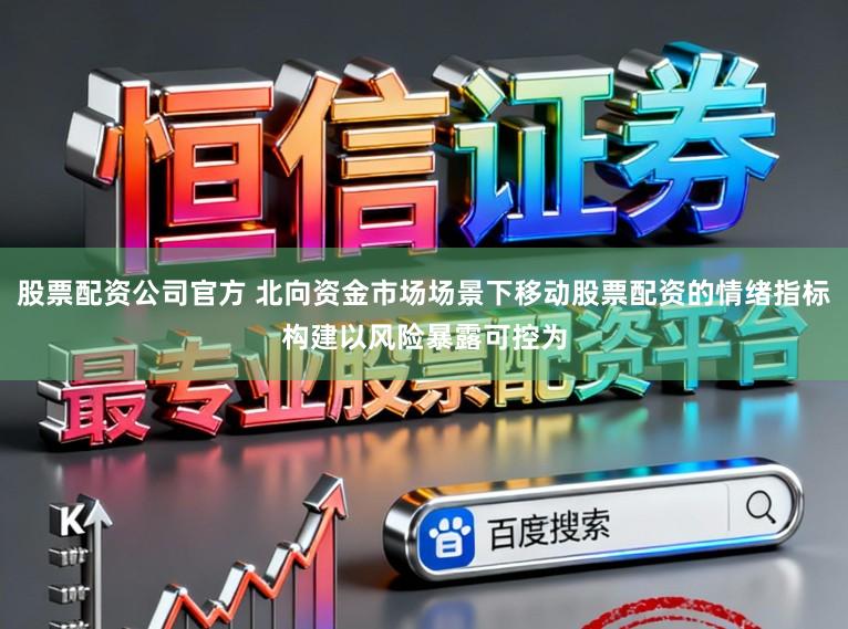 股票配资公司官方 北向资金市场场景下移动股票配资的情绪指标构建以风险暴露可控为