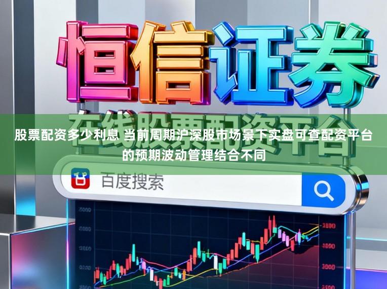 股票配资多少利息 当前周期沪深股市场景下实盘可查配资平台的预期波动管理结合不同