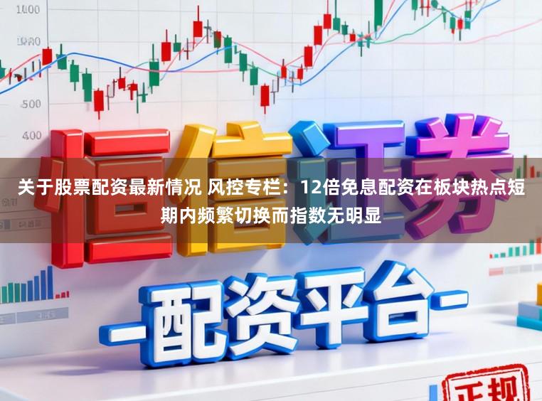 关于股票配资最新情况 风控专栏：12倍免息配资在板块热点短期内频繁切换而指数无明显