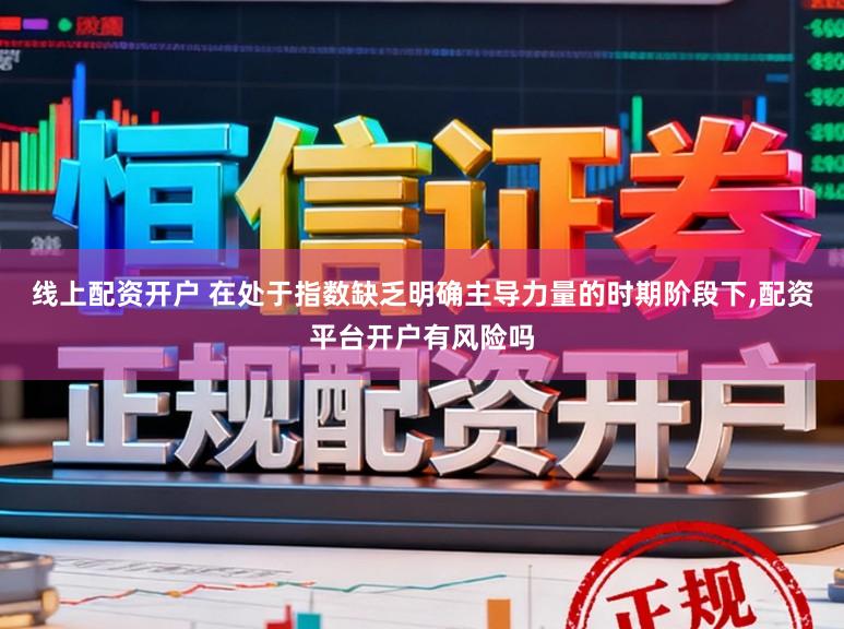 线上配资开户 在处于指数缺乏明确主导力量的时期阶段下,配资平台开户有风险吗