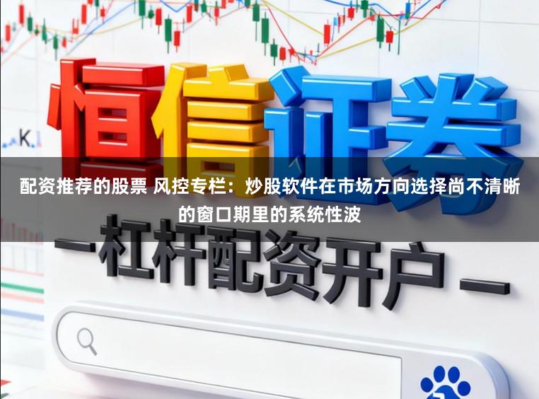 配资推荐的股票 风控专栏：炒股软件在市场方向选择尚不清晰的窗口期里的系统性波