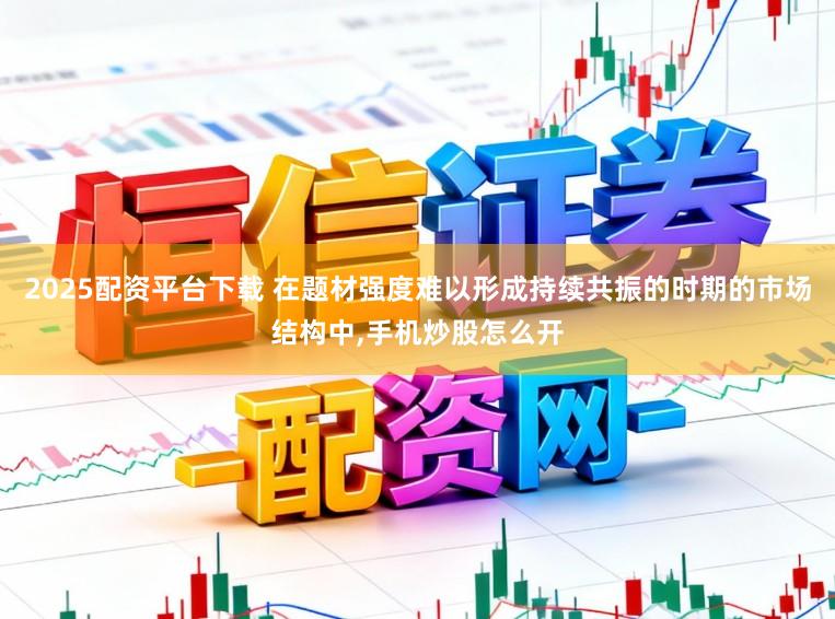 2025配资平台下载 在题材强度难以形成持续共振的时期的市场结构中,手机炒股怎么开