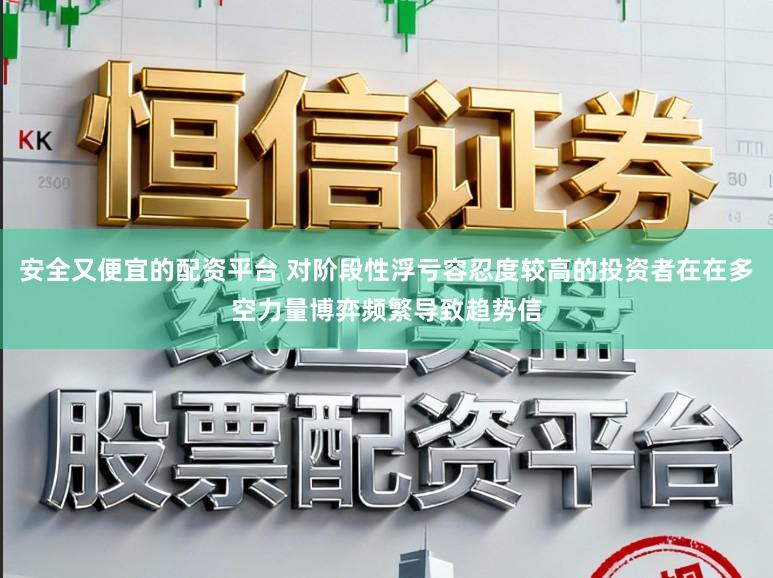 安全又便宜的配资平台 对阶段性浮亏容忍度较高的投资者在在多空力量博弈频繁导致趋势信
