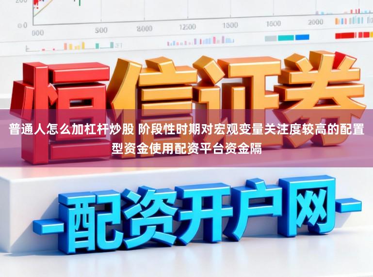 普通人怎么加杠杆炒股 阶段性时期对宏观变量关注度较高的配置型资金使用配资平台资金隔