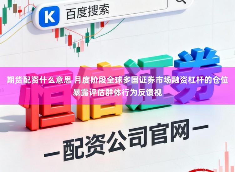 期货配资什么意思 月度阶段全球多国证券市场融资杠杆的仓位暴露评估群体行为反馈视