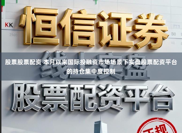 股票股票配资 本月以来国际投融资市场场景下实盘股票配资平台的持仓集中度控制