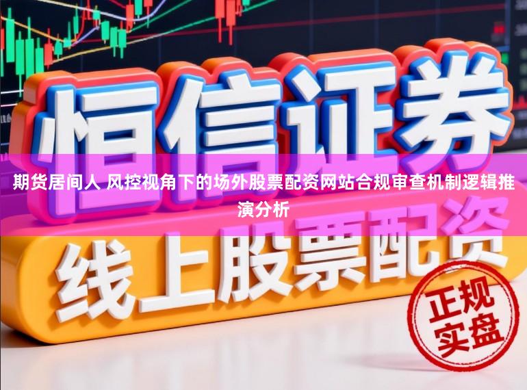 期货居间人 风控视角下的场外股票配资网站合规审查机制逻辑推演分析