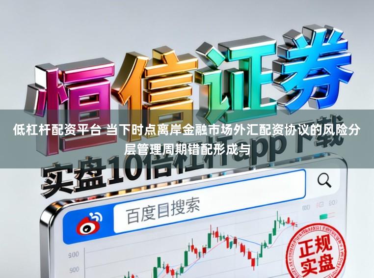 低杠杆配资平台 当下时点离岸金融市场外汇配资协议的风险分层管理周期错配形成与
