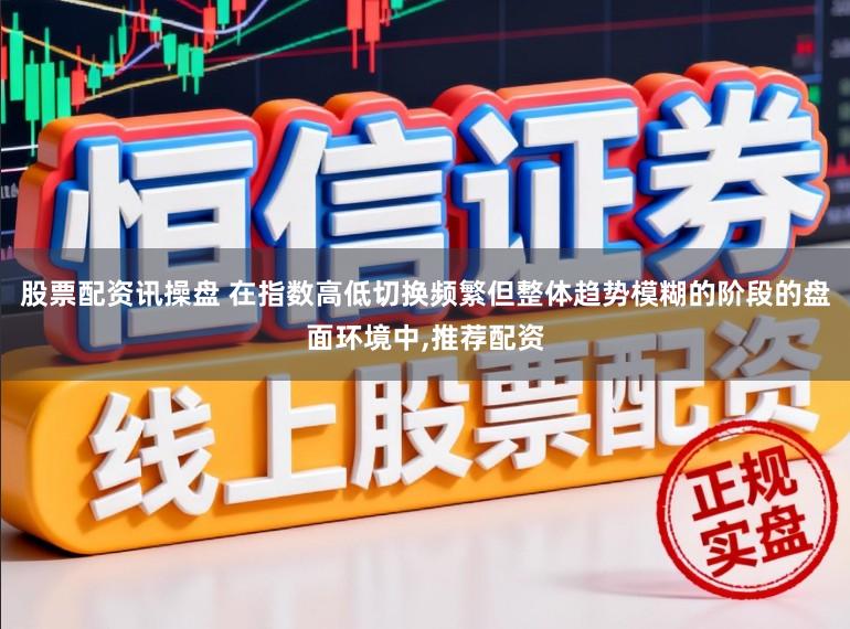 股票配资讯操盘 在指数高低切换频繁但整体趋势模糊的阶段的盘面环境中,推荐配资