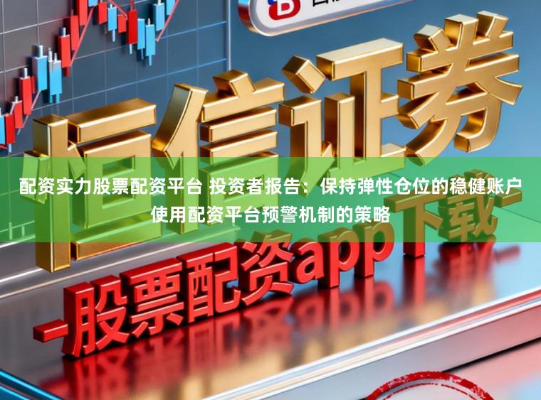 配资实力股票配资平台 投资者报告：保持弹性仓位的稳健账户使用配资平台预警机制的策略