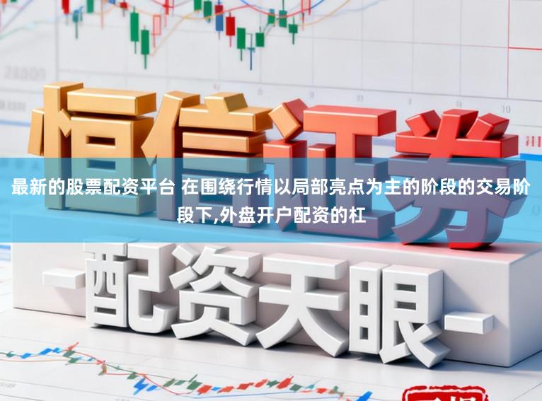 最新的股票配资平台 在围绕行情以局部亮点为主的阶段的交易阶段下,外盘开户配资的杠