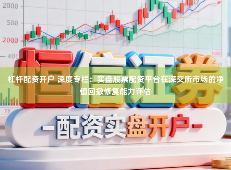 杠杆配资开户 深度专栏：实盘股票配资平台在深交所市场的净值回撤修复能力评估