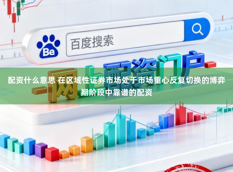 配资什么意思 在区域性证券市场处于市场重心反复切换的博弈期阶段中靠谱的配资