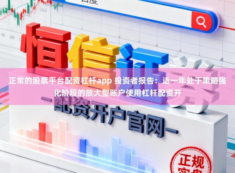 正常的股票平台配资杠杆app 投资者报告：近一年处于策略强化阶段的放大型账户使用杠杆配资开