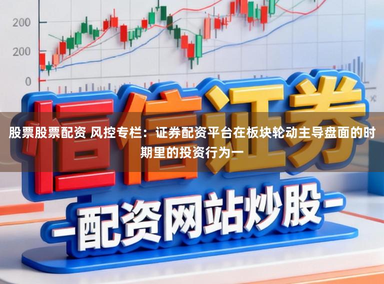 股票股票配资 风控专栏：证券配资平台在板块轮动主导盘面的时期里的投资行为一